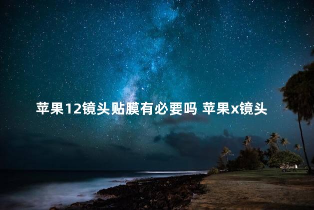 苹果12镜头贴膜有必要吗 苹果x镜头需要贴膜吗
